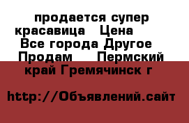 продается супер красавица › Цена ­ 50 - Все города Другое » Продам   . Пермский край,Гремячинск г.